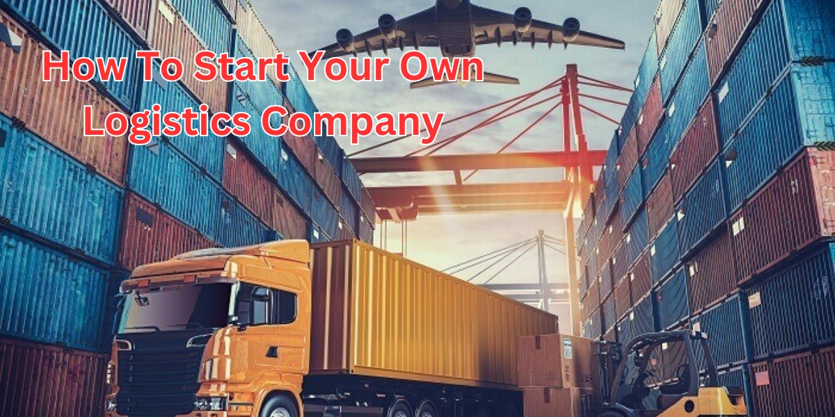 How To Start Your Own Logistics Company